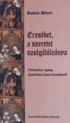 nagy Alexandra  Bodnr Dniel (szerk.) - Erzsbet, a szeretet szolgllenya - Trtnelmi regny rpd-hzi Szent Erzsbetrl