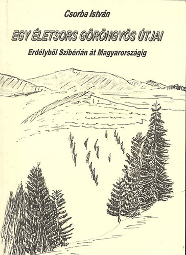 Csorba Istv�n - Egy �letsors g�r�ngy�s �tjai (Erd�lyb�l Szib�ri�n �t Magyarorsz�gig)