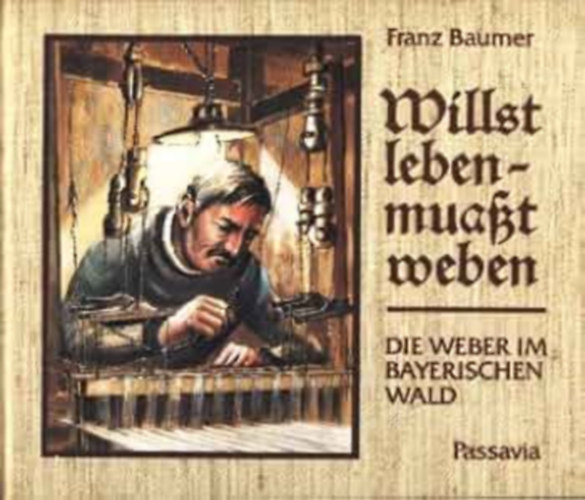 Franz Baumer - Willst leben, muasst weben. Die Weber im Bayerischen Wald