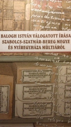 Henzsel �gota   (szerkeszt�) - Balogh Istv�n v�logatott �r�sai Szabolcs-Szatm�r-Bereg Megye �s Ny�regyh�za m�ltj�r�l