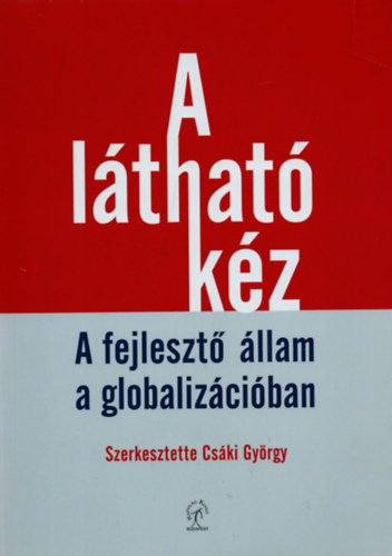 Cski Gyrgy  (szerk.) - A lthat kz - A fejleszt llam a globalizciban