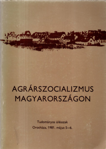 Szab Ferenc  (szerk.) - Agrrszocializmus Magyarorszgon (Az 1981. mjus 5-6.-n Oroshzn tartott tudomnyos lsszak eladsai s hozzszlsai)