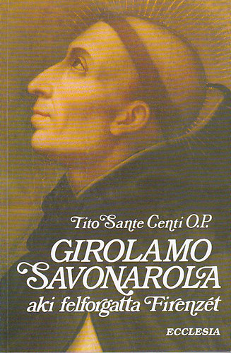 Tito Sante Centi O.P. - Girolamo Savonarola aki felforgatta Firenzt /Ford: Vz Lszl/