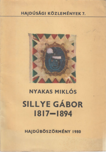 Nyakas Mikls - Sillye Gbor (1817-1894) a szabadsgharc kormnybiztosa, a Hajdkerlet utols fkapitnya (Hajdsgi kzlemnyek 7.)