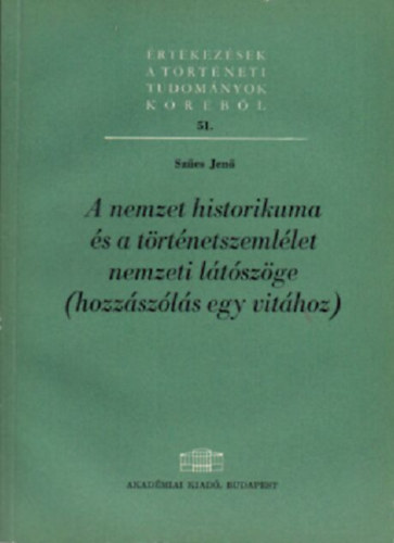 Sz�cs Jen� - A nemzet historikuma �s a t�rt�netszeml�let nemzeti l�t�sz�ge (hozz�sz�l�s egy vit�hoz)- �rtekez�sek a t�rt�neti tudom�nyok k�r�b�l 51.