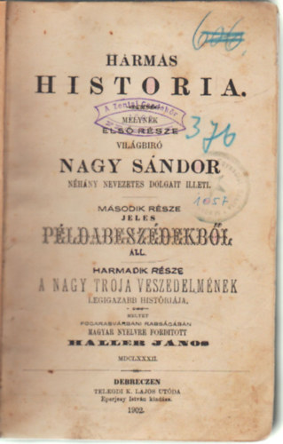 Haller J�nos  (ford.) - H�rmas historia melynek els� r�sze vil�gb�r� Nagy S�ndor n�h�ny nevezetes dolgait illeti - M�sodik r�sze jeles p�ldabesz�dekrb�l �ll - Harmadik r�sze A nagy Tr�ja veszedelm�nek legigazabb hist�ri�ja (1902)