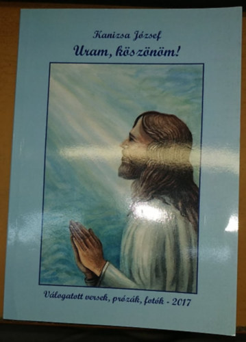 Kanizsa J�zsef  (szerk.) - Uram, k�sz�n�m! - V�logatott versek, pr�z�k, fot�k (2017)(B�r� Nyomda)