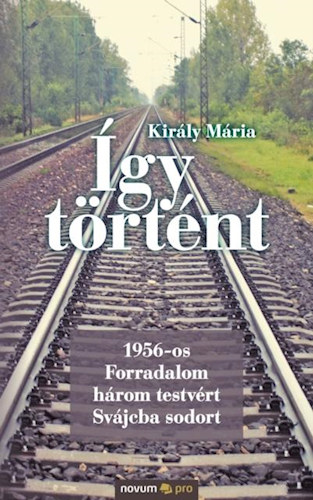 Kir�ly M�ria - �gy t�rt�nt - 1956-os forradalom h�rom testv�rt Sv�jcba sodort