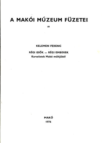 Kelemen Ferenc - A Mak�i M�zeum f�zetei 18. R�gi id�k r�gi emberek - Karcolatok Mak� m�ltj�b�l