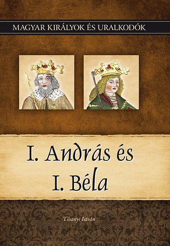Tihanyi István - I. András és I. Béla (Magyar királyok és uralkodók 3.)