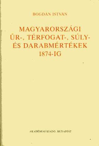 Bogdn Istvn - Magyarorszgi r-, trfogat-, sly- s darabmrtkek 1874-ig