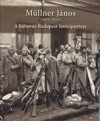 Demeter Zsuzsanna; Stemlern Balog Ilona - Mllner Jnos (1870-1925) A hbors Budapest fotriportere