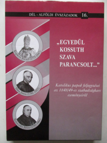 Blazovich L�szl�  (szerk.) - "Egyed�l Kossuth szava parancsolt...":Katolikus papok feljegyz�sei az 1848/49-es szabads�gharc esem�nyeir�l (D�l-Alf�ldi �vsz�zadok 16.)