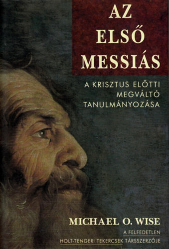 SZERZ� Michael O. Wise - Az els� Messi�s - A Krisztus el�tti megv�lt� tanulm�nyoz�sa - (A Felfedetlen Holt-Tengeri Tekercsek T�rsszerz�j�t�l)