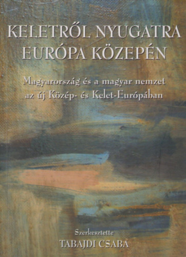 Tabajdi Csaba szerk. - Keletrl nyugatra Eurpa kzepn 1990-2004 - Magyarorszg s a magyar nemzet az j Kzp- s Kelet Eurpban - Egy szellemi mhely lenyomata