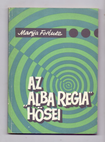 Marija Fortusz - Az "Alba Regia" h�sei - Egy felder�t� �rnagy feljegyz�sei a m�sodik vil�gh�bor�b�l