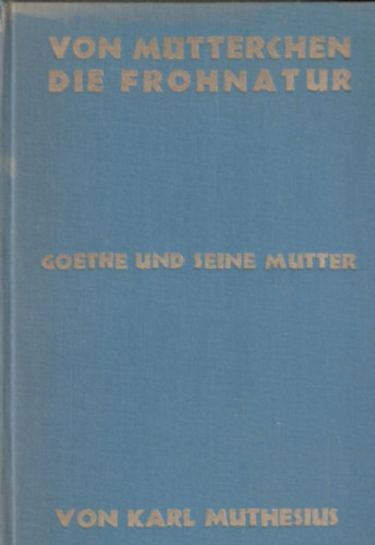 Muthefius Karl - Von Mtterchen die Frohnatur - Goethe und seine Mutter