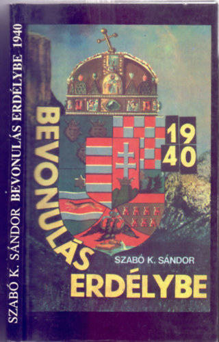 Szab K. Sndor - Bevonuls Erdlybe (Erdly 1940. VII.2 - IX.28.)