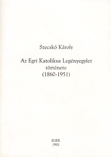 Szecskó Károly - Az Egri Katolikus Legényegylet története (1860-1951)