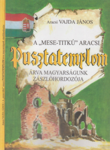 Aracsi Vajda J�nos - A "Mese-titk�" aracsi Pusztatemplom- �rva magyars�gunk z�szl�hordoz�ja
