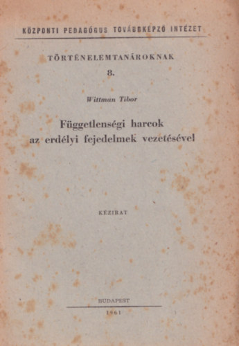 Wittman Tibor - Fggetlensgi harcok az erdlyi fejedelmek vezetsvel - Kzponti Pedaggus Tovbbkpz Intzet - Trtnelemtanroknak 8.