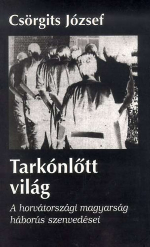Cs�rgits J�zsef - Tark�nl�tt vil�g - A horv�torsz�gi magyars�g h�bor�s szenved�sei
