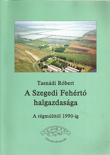 Tasndi Rbert - A Szegedi Fehrt halgazdasga a rgmlttl 1990-ig