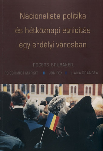 Feischmidt Margit, Fox, Jon, Grancea, Liana Rogers Brubaker - Nacionalista politika �s h�tk�znapi etnicit�s egy erd�lyi v�rosban