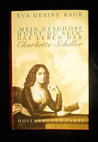 Eva G Baur - "Mein Gesch�pf musst du sein": Das Leben der Charlotte Schiller