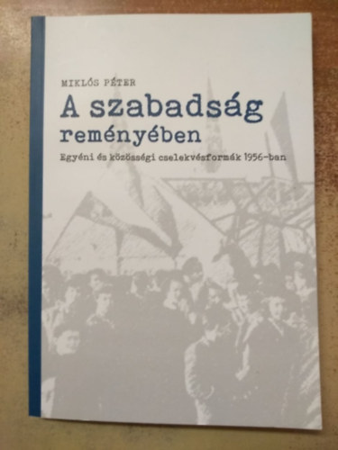 Mikl�s P�ter - A szabads�g rem�ny�ben - Egy�ni �s k�z�ss�gi cselekv�sform�k 1956- ban
