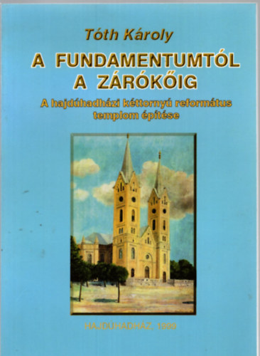 T�th K�roly - A fundamentumt�l a z�r�k�ig (A hajd�hadh�zi k�ttorny� reform�tus templom �p�t�se)