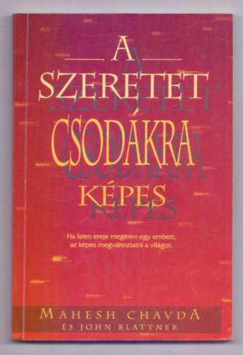 Mahesh Chavda - Chavda, Mahesh-Blattner, John John Blattner közreműködésével - A szeretet csodákra képes - Ha Isten ereje megérint egy embert, az képes megváltoztatni a világot