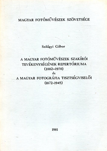 Szilgyi Gbor - A Magyar fotmvszek szakri tevkenysgnek repertriuma (1882-1978) s a Magyar fotogrfia tisztsgviseli (1872-1945)