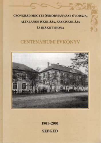 Horvth Norbert Csiks Lszl - Csongrd Megyei nkormnyzat vodja, ltalnos iskolja, szakiskolja s dikotthona - Centenriumi vknyv - Szeged,  1901-2001