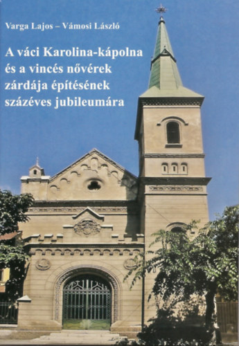 Vmosi Lszl Varga Lajos - A vci Karolina-kpolna s a vincs nvrek zrdja ptsnek szzves jubileumra