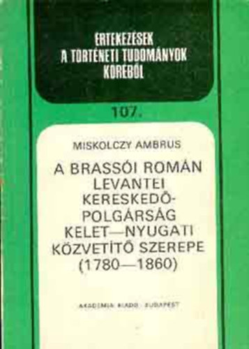 Miskolczy Ambrus - A brassi romn levantei kereskedpolgrsg kelet-nyugati kzvett szerepe 1780-1860 (rtekezsek a trtneti tudomnyok krbl 107.)