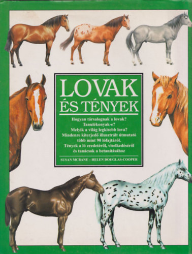 Szerz Susan McBane Helen Douglas-Cooper Fordt Mth Attila Grafikus Wayne Ford John Francis David Kemp Lektor Dr. Alpr Gyrgy - Lovak s tnyek Hogyan trsalognak a lovak? Tanulkonyak-e? Melyik a vilg legkisebb lova? Mindenre kiterjed illusztrlt tmutat tbb mint 90 lfajtrl. Tnyek a l eredetrl, viselkedsrl s tancsok a betantshoz .  -