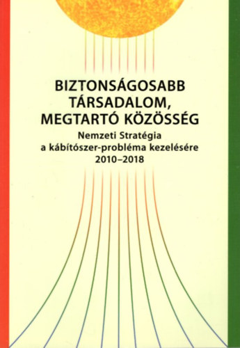 Biztons�gosabb t�rsadalom, megtart� k�z�ss�g - Nemzeti Strat�gia a k�b�t�szer-probl�ma kezel�s�re 2010-2018