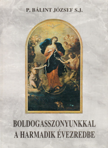 P. Bálint József S.J. - Boldogasszonyunkkal a harmadik évezredbe (Ünnepek-Zarándoklatok-Jelenések mariológiája)