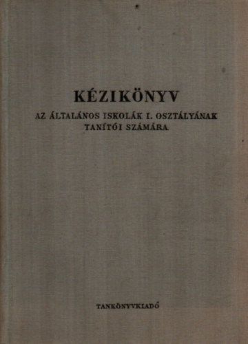 Tihanyi Andor - Tanítói Kézikönyv I. - az általános iskolák I. osztályának tanítói számára.