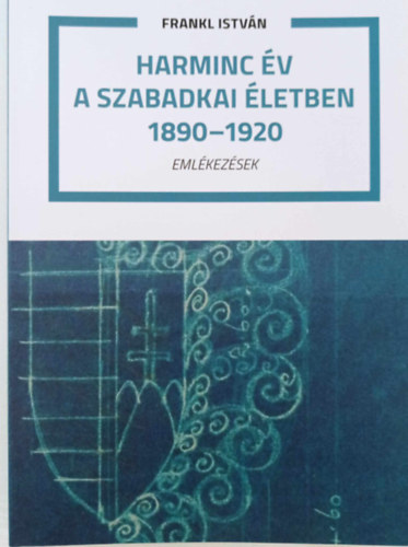 Frankl Istvn - Harminc v a szabadkai letben 1890-1920. Emlkezsek