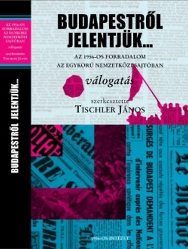 Tischler Jnos - Budapestrl jelentjk... Az 1956-os forradalom az egykor nemzetkzi sajtban