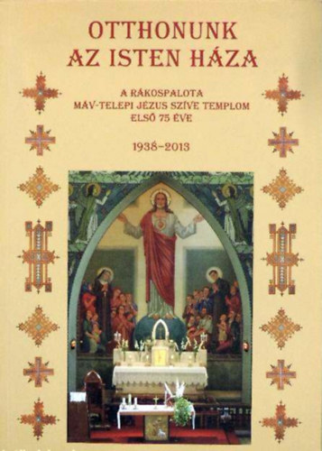 Novák Veronika (szerk.) - Otthonunk az Isten háza - A Rákospalota MÁV-telepi Jézus Szíve Templom első 75 éve (1938-2013)