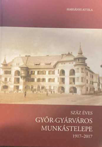 Hars�nyi Attila - Sz�z �ves Gy�r-Gy�rv�ros munk�stelepe (1917-2017)