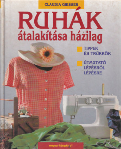 Szerk.: Almssy gnes, Ford.: Dek Anik Claudia Giesser - Ruhk talaktsa hzilag - TIPPEK S TRKKK-TMUTAT LPSRL LPSRE (ltalnos tudnivalk a varrsrl; Ruhadarabok rvidtse vagy hosszabbtsa; Ruhadarabok szktse s bvtse...)