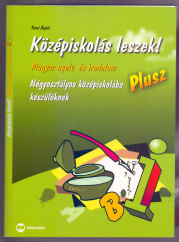Tiszai Árpád - Középiskolás leszek! Magyar nyelv és irodalom - Plusz (Négyosztályos középiskolába készülőknek)