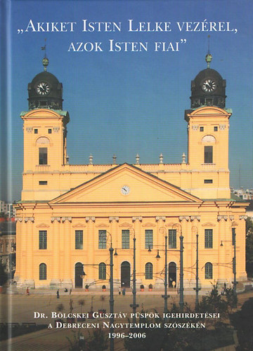"Akiket Isten lelke vez�rel, azok Isten fiai" - Dr. B�lcskei Guszt�v p�sp�k igehirdet�sei a Debreceni Nagytemplom sz�sz�k�n 1996-2006