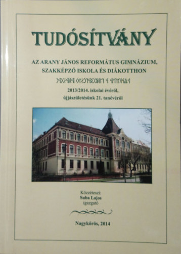 Suba Lajos (szerk.) - Tudósítvány az Arany János református gimnázium, szakképző iskola és diákotthon 2013/2014. iskolai évéről, újjászületésünk 21. tanévéről