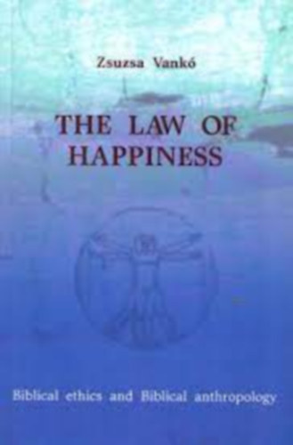 Zsuzsa Vank - The Law of Happiness : Biblical Ethics and Biblical Anthropology