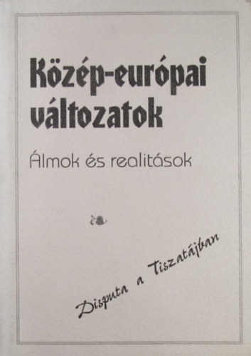 Olasz Sándor (szerk.) - Közép-európai változatok. Álmok és realitások. Disputa a Tiszatájban